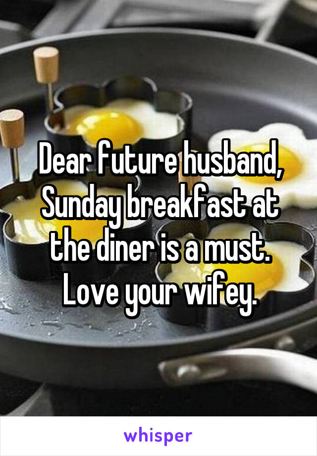 Dear future husband,
Sunday breakfast at the diner is a must.
Love your wifey.