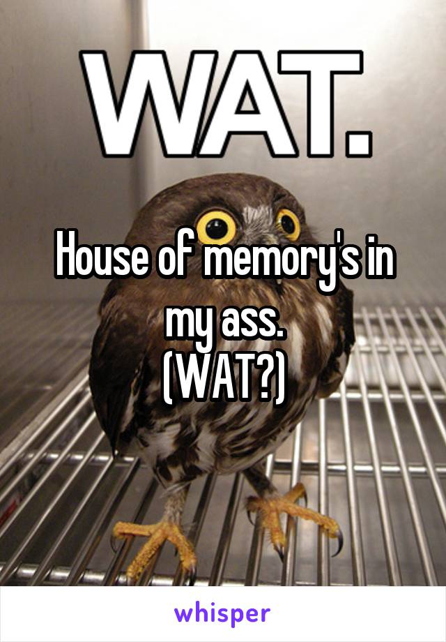 House of memory's in my ass.
(WAT?)