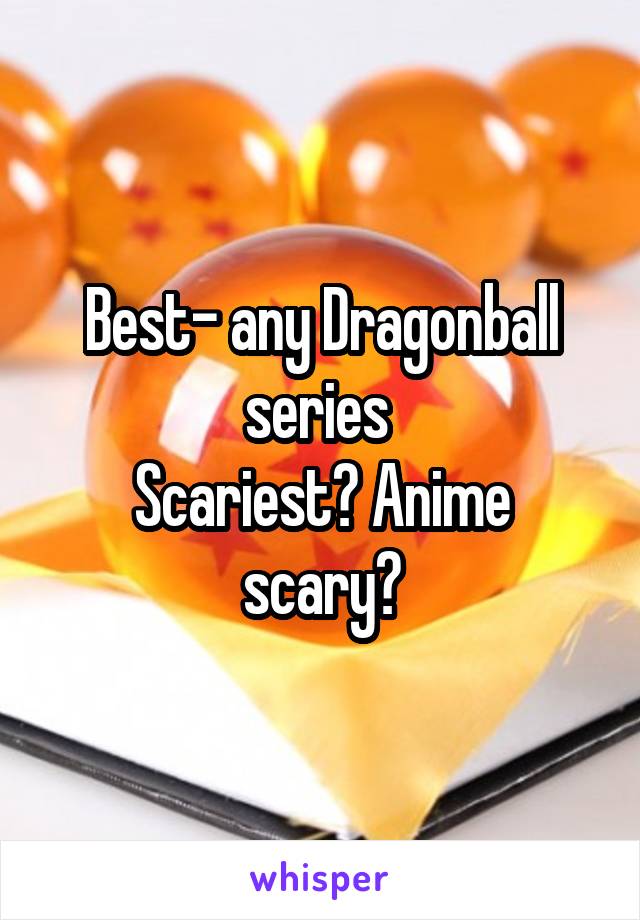 Best- any Dragonball series 
Scariest? Anime scary?