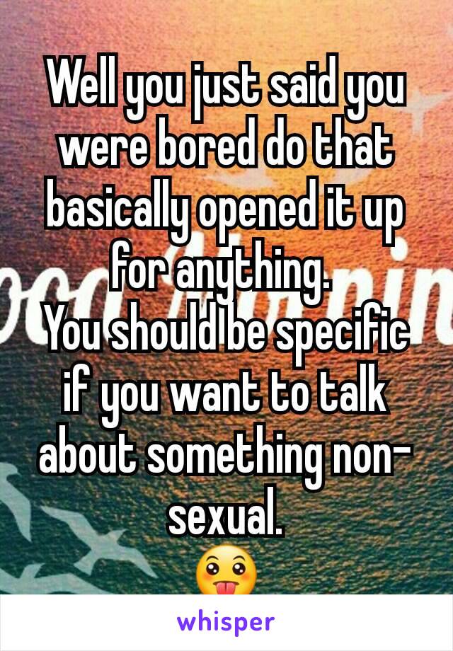 Well you just said you were bored do that basically opened it up for anything. 
You should be specific if you want to talk about something non-sexual.
😛