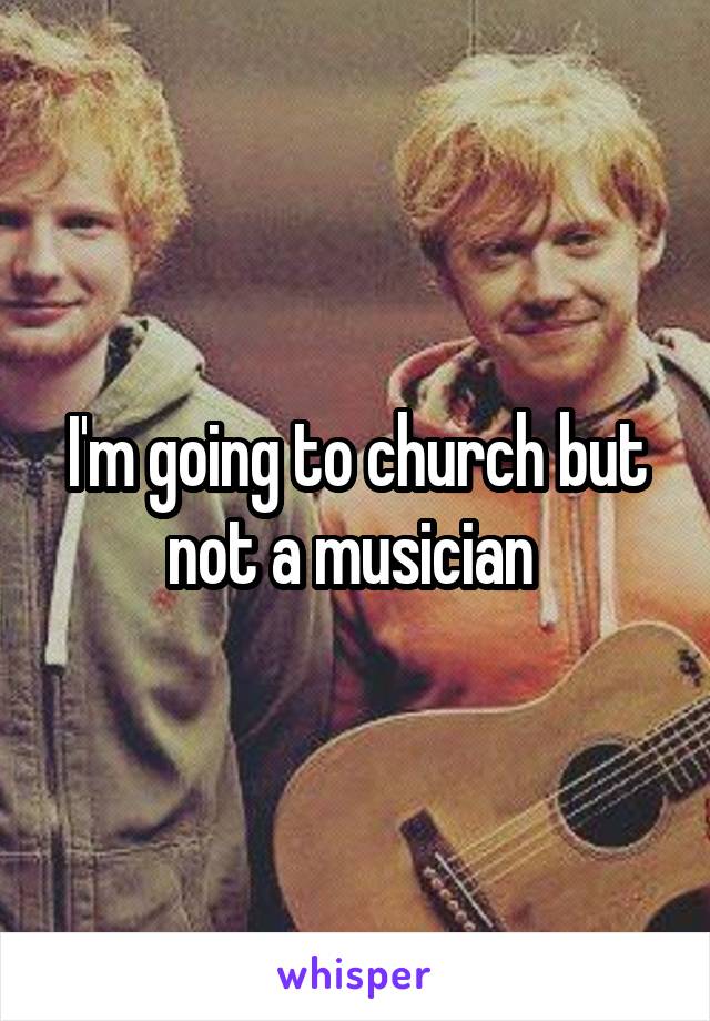 I'm going to church but not a musician 