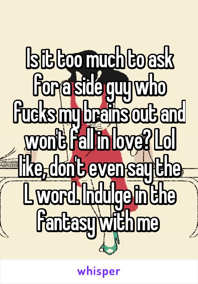 Is it too much to ask for a side guy who fucks my brains out and won't fall in love? Lol like, don't even say the L word. Indulge in the fantasy with me 