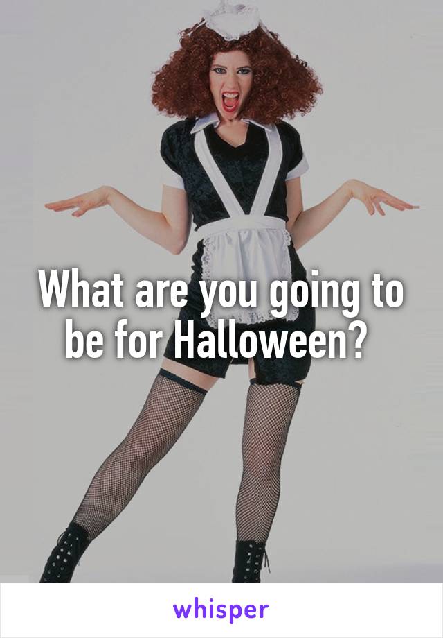 What are you going to be for Halloween? 