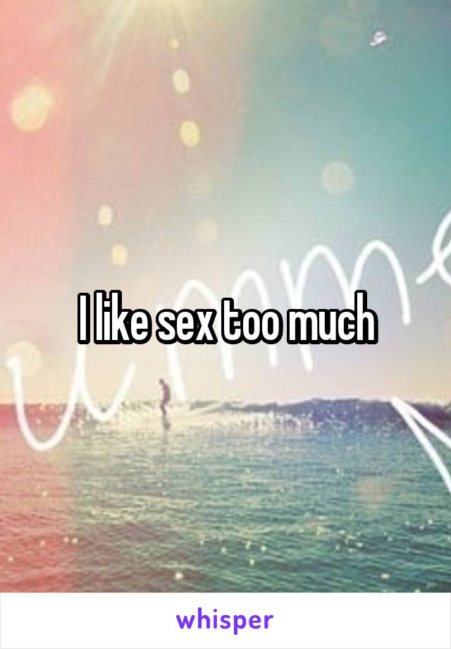 I like sex too much