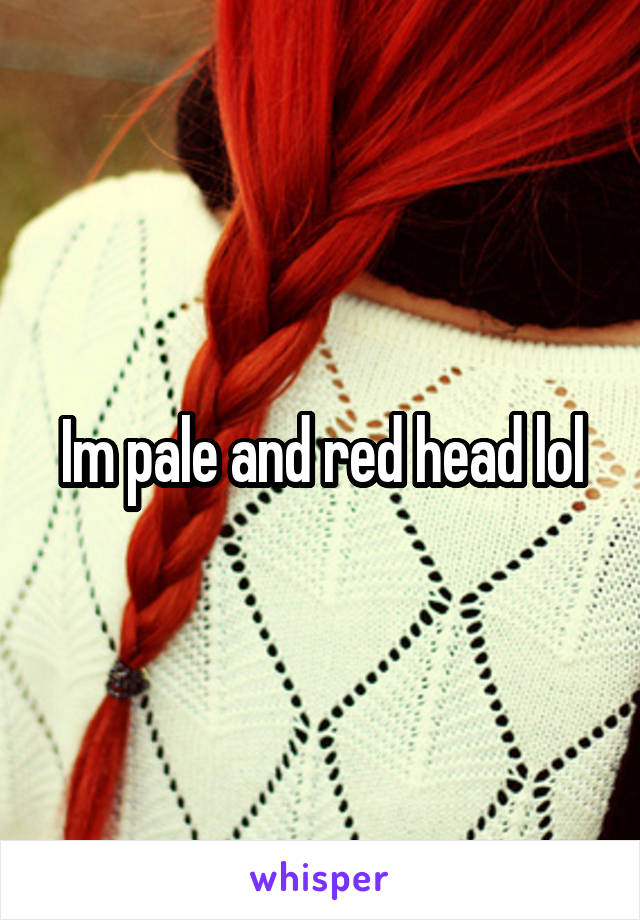 Im pale and red head lol