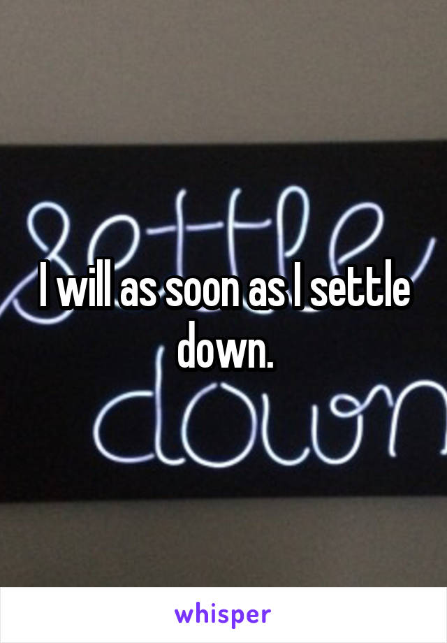 I will as soon as I settle down.