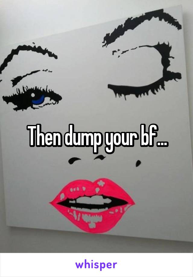 Then dump your bf...