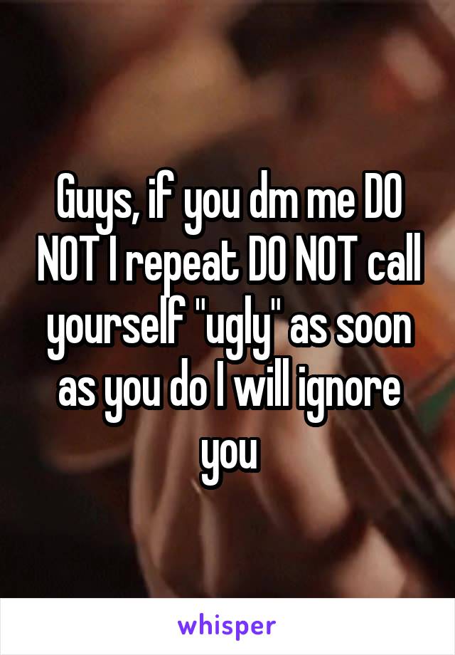 Guys, if you dm me DO NOT I repeat DO NOT call yourself "ugly" as soon as you do I will ignore you