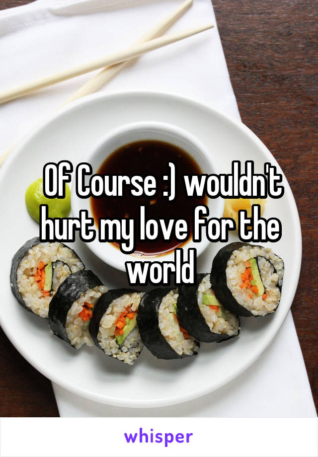  Of Course :) wouldn't hurt my love for the world