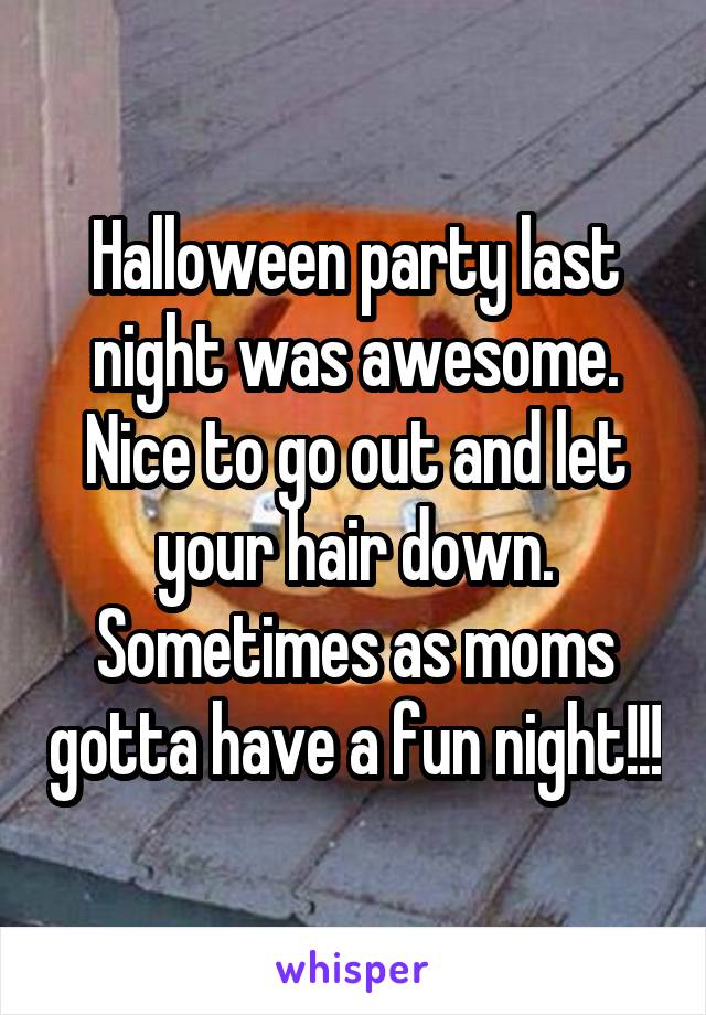 Halloween party last night was awesome. Nice to go out and let your hair down. Sometimes as moms gotta have a fun night!!!