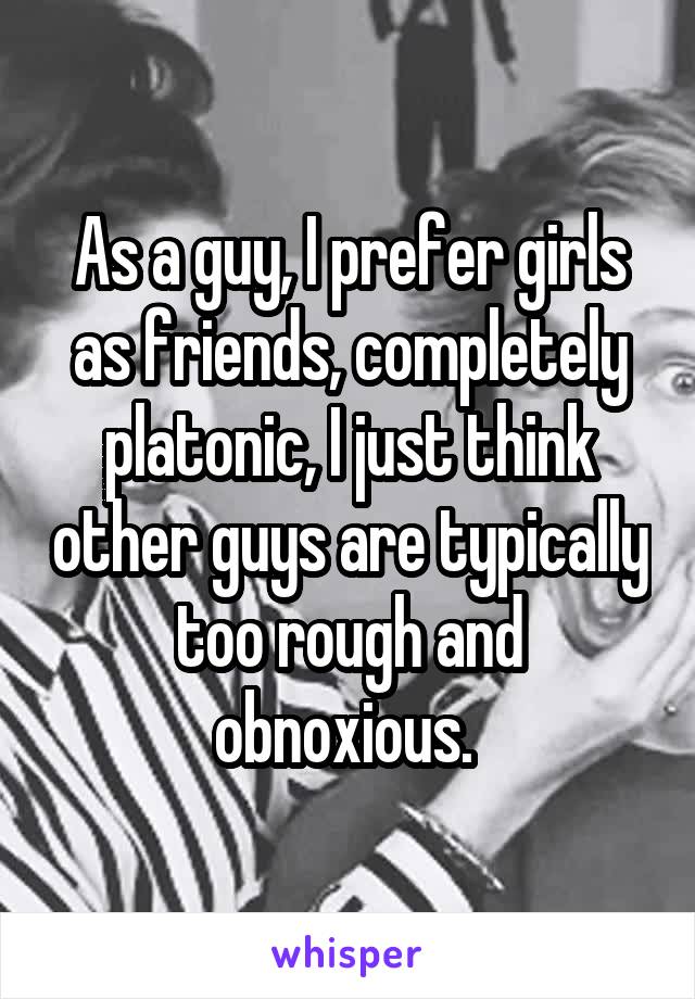 As a guy, I prefer girls as friends, completely platonic, I just think other guys are typically too rough and obnoxious. 