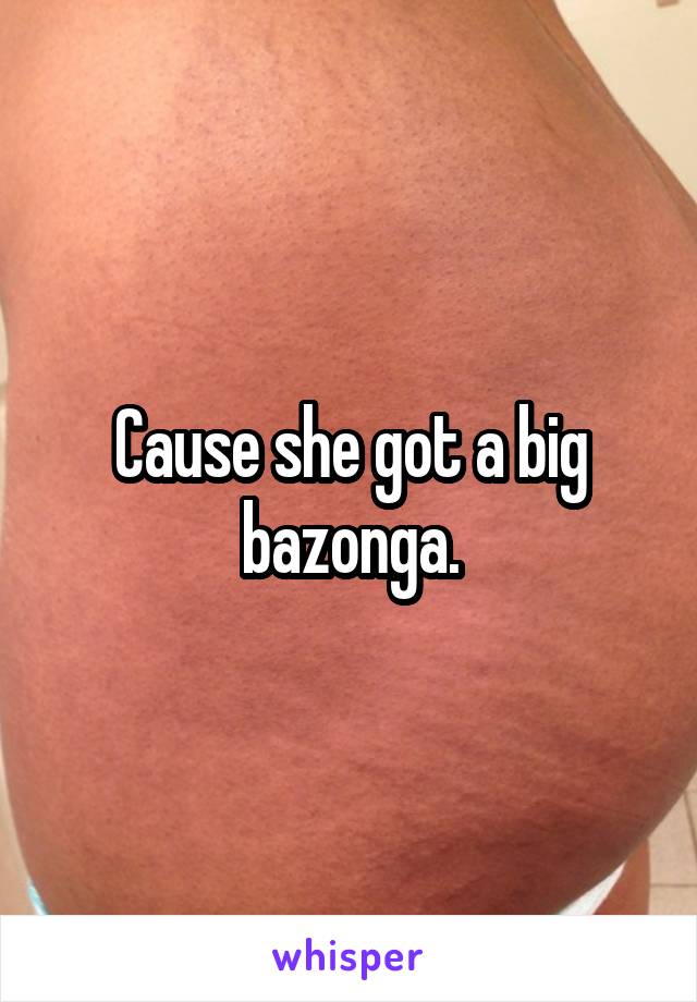 Cause she got a big bazonga.
