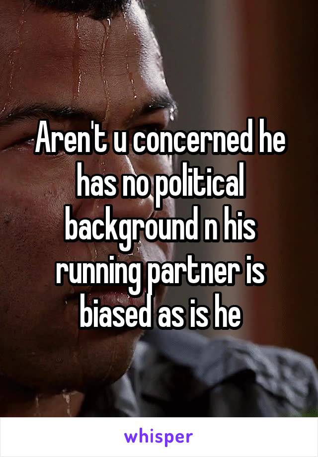 Aren't u concerned he has no political background n his running partner is biased as is he
