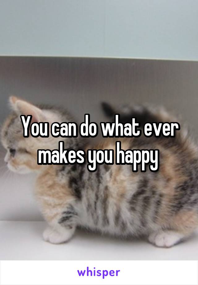 You can do what ever makes you happy 