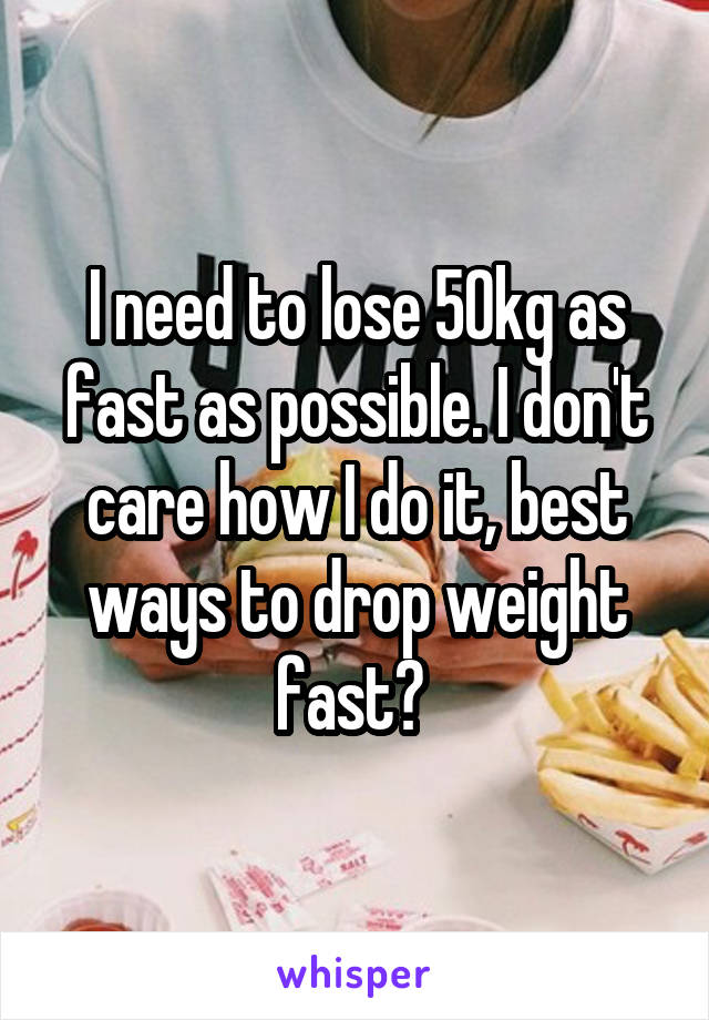 I need to lose 50kg as fast as possible. I don't care how I do it, best ways to drop weight fast? 