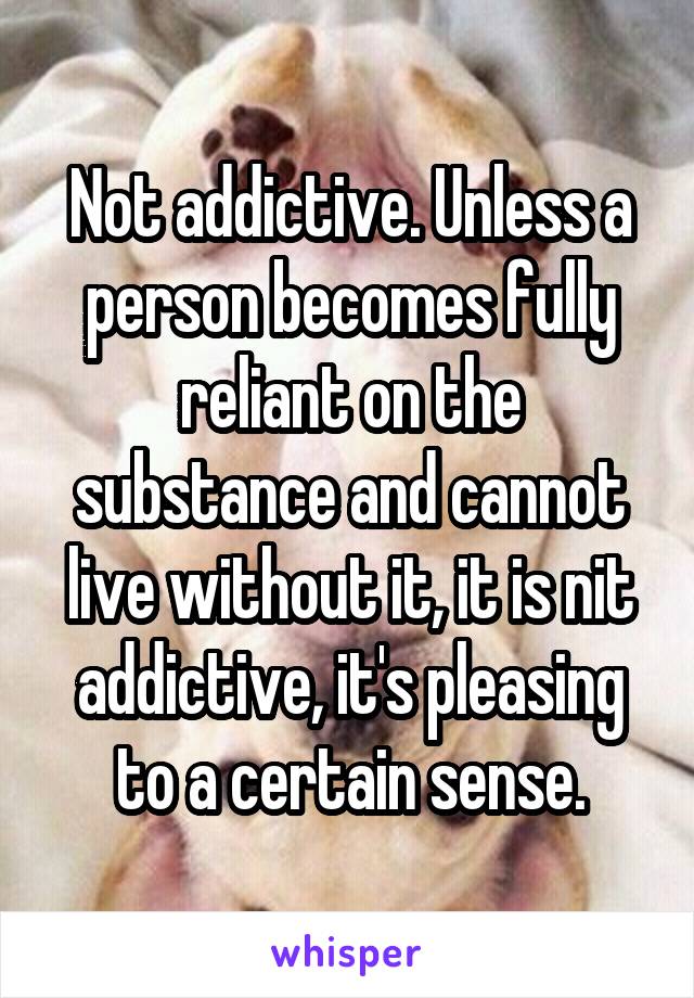 Not addictive. Unless a person becomes fully reliant on the substance and cannot live without it, it is nit addictive, it's pleasing to a certain sense.