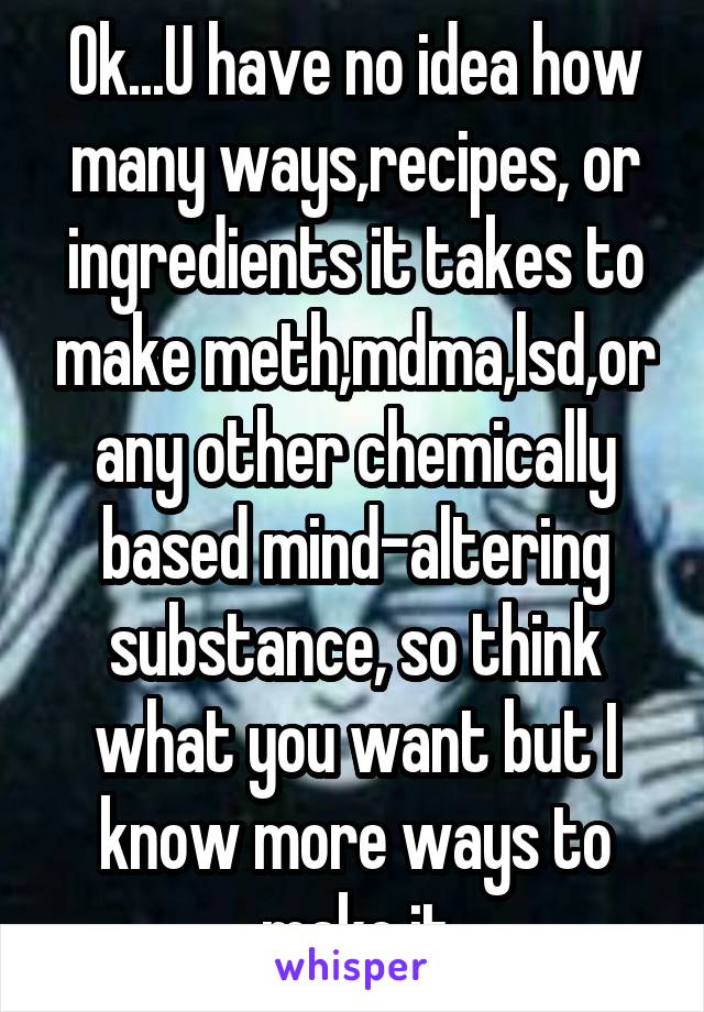 Ok...U have no idea how many ways,recipes, or ingredients it takes to make meth,mdma,lsd,or any other chemically based mind-altering substance, so think what you want but I know more ways to make it