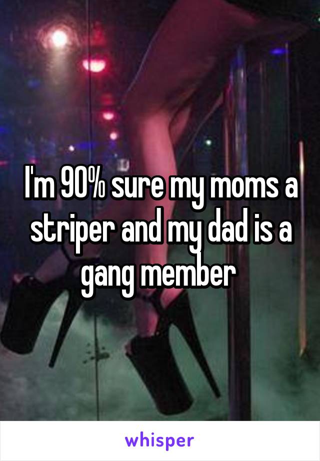 I'm 90% sure my moms a striper and my dad is a gang member 