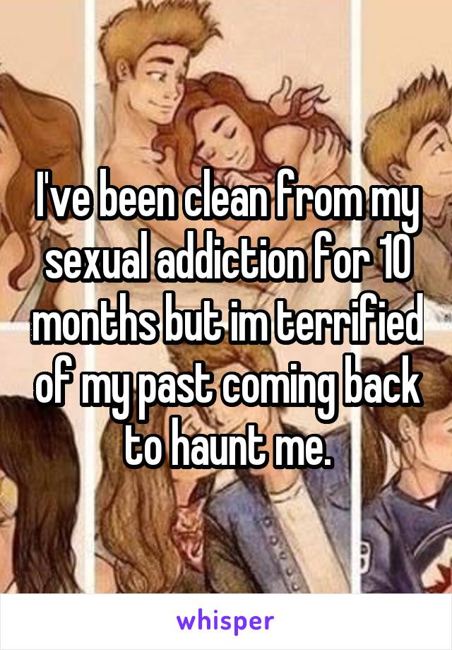 I've been clean from my sexual addiction for 10 months but im terrified of my past coming back to haunt me.