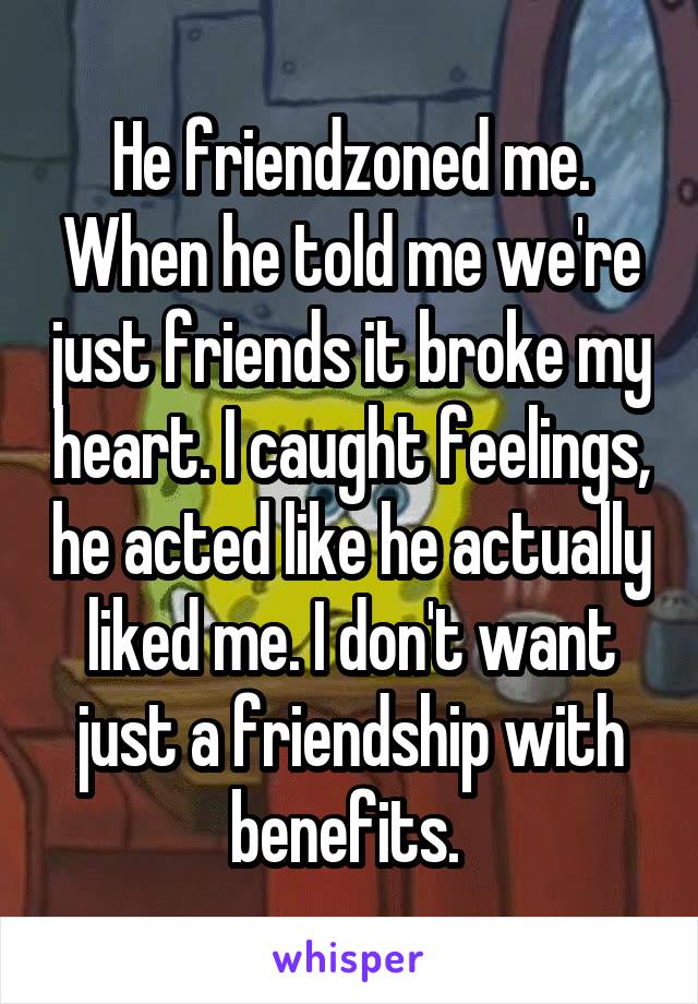 He friendzoned me. When he told me we're just friends it broke my heart. I caught feelings, he acted like he actually liked me. I don't want just a friendship with benefits. 