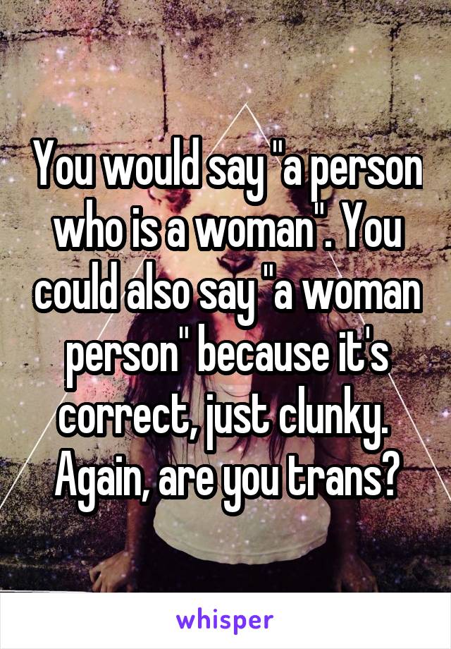 You would say "a person who is a woman". You could also say "a woman person" because it's correct, just clunky. 
Again, are you trans?