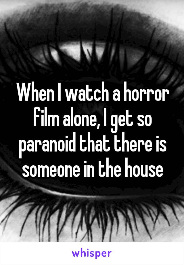 When I watch a horror film alone, I get so paranoid that there is someone in the house