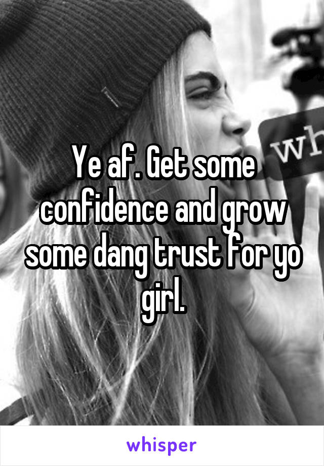 Ye af. Get some confidence and grow some dang trust for yo girl.