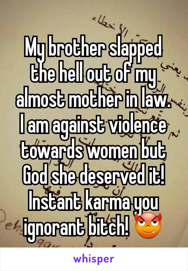 My brother slapped the hell out of my almost mother in law.
I am against violence towards women but God she deserved it!
Instant karma you ignorant bitch! 😈