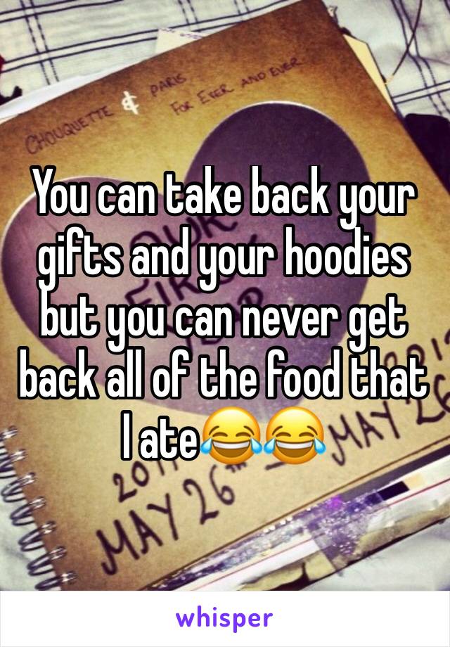 You can take back your gifts and your hoodies but you can never get back all of the food that I ate😂😂