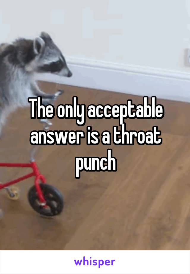 The only acceptable answer is a throat punch
