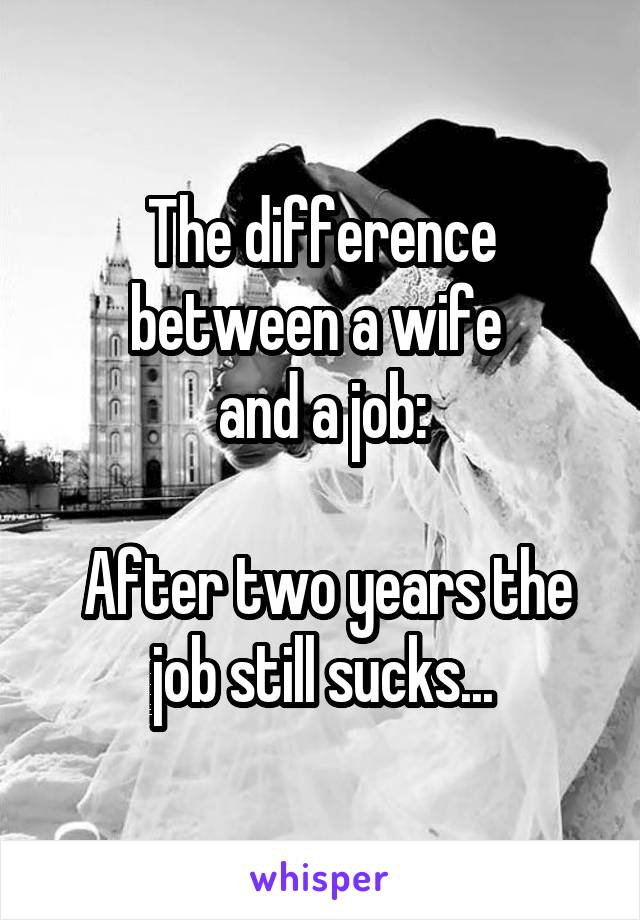 The difference between a wife 
and a job:

 After two years the job still sucks...