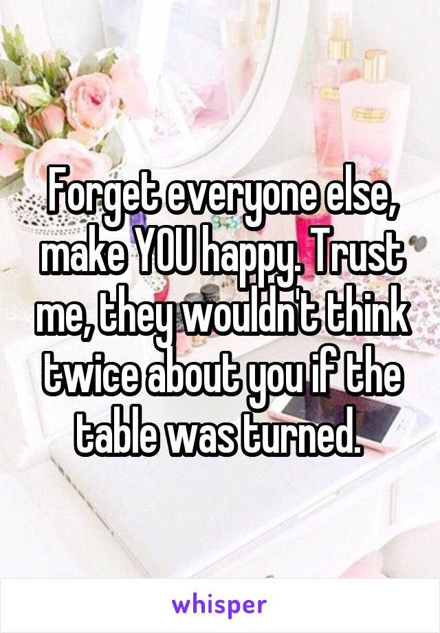 Forget everyone else, make YOU happy. Trust me, they wouldn't think twice about you if the table was turned. 