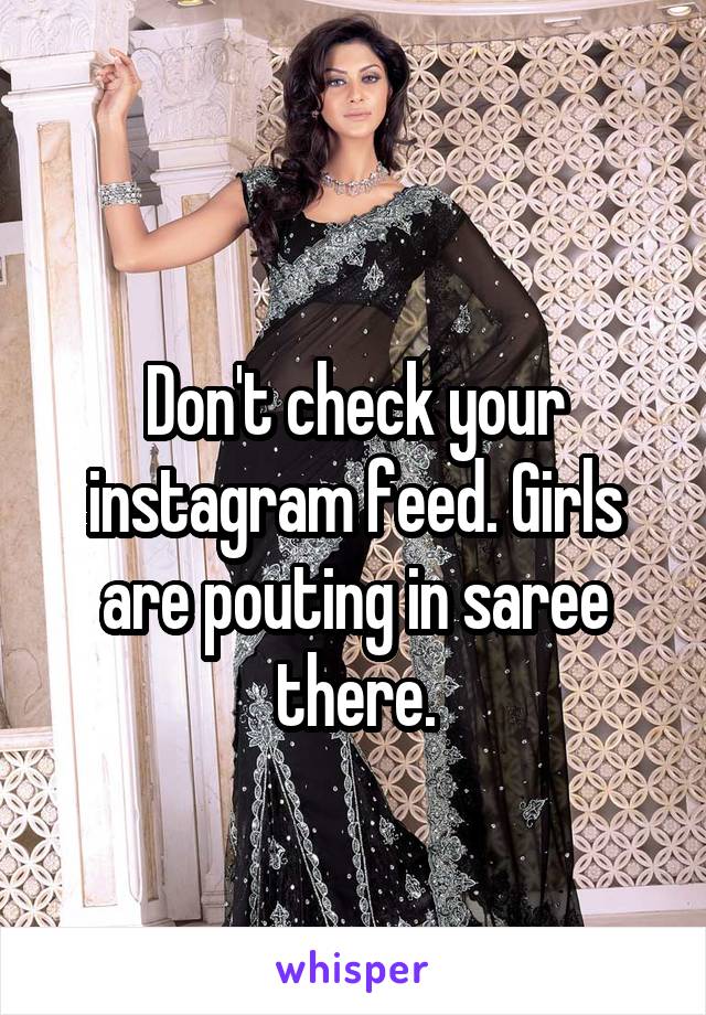 
Don't check your instagram feed. Girls are pouting in saree there.