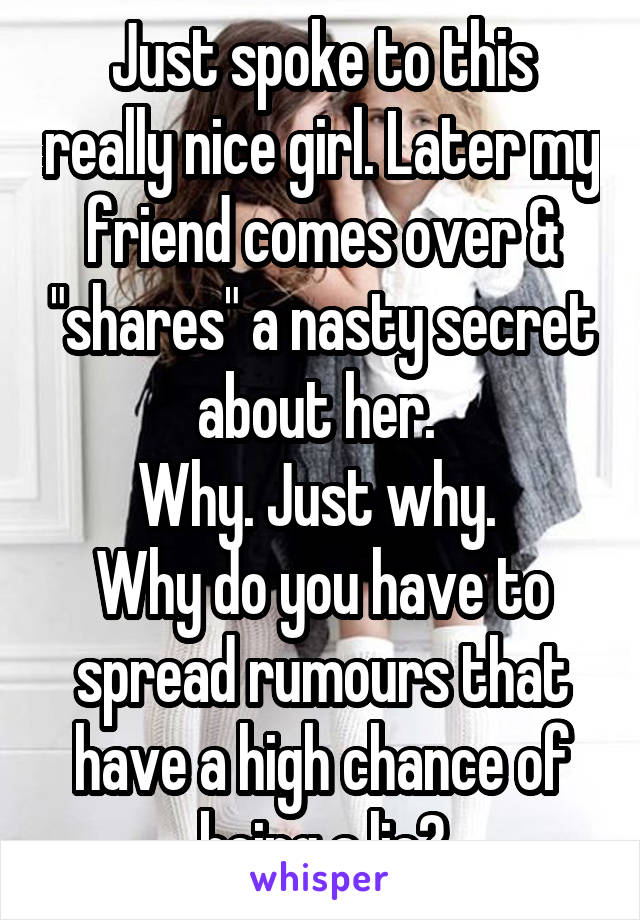 Just spoke to this really nice girl. Later my friend comes over & "shares" a nasty secret about her. 
Why. Just why. 
Why do you have to spread rumours that have a high chance of being a lie?