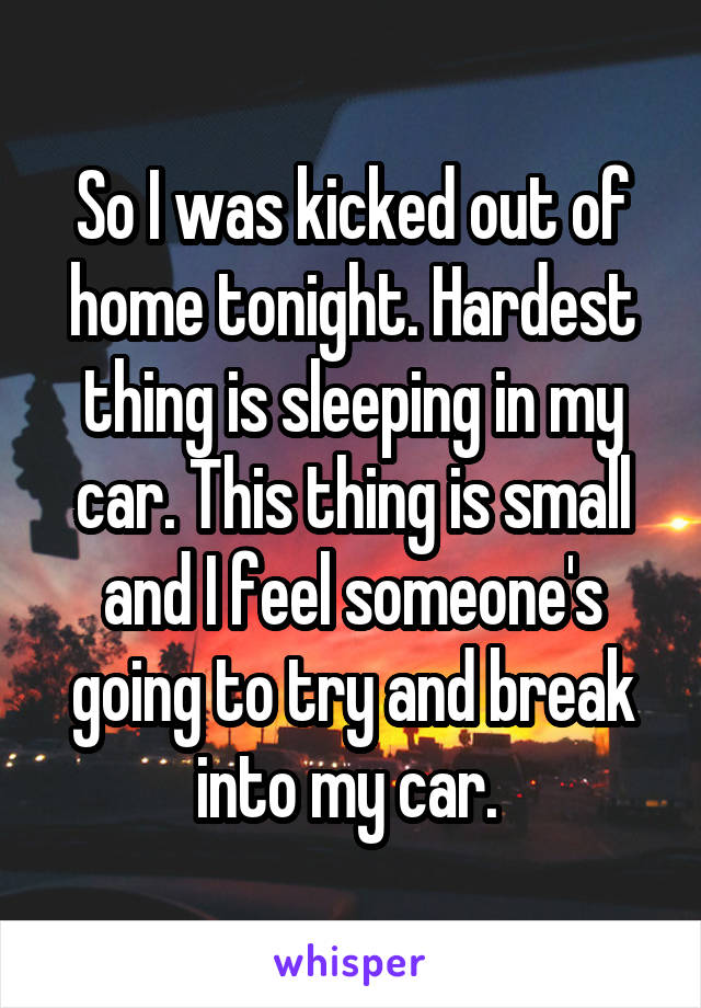 So I was kicked out of home tonight. Hardest thing is sleeping in my car. This thing is small and I feel someone's going to try and break into my car. 