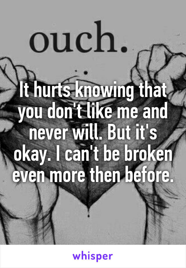It hurts knowing that you don't like me and never will. But it's okay. I can't be broken even more then before.