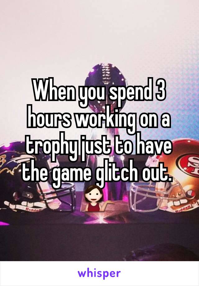 When you spend 3 hours working on a trophy just to have the game glitch out. 
💁
