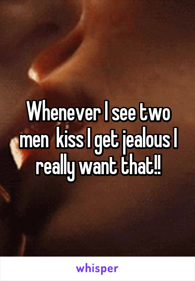 Whenever I see two men  kiss I get jealous I really want that!!