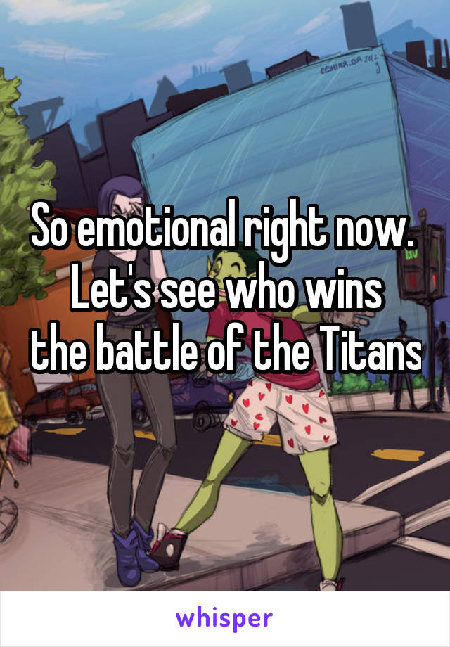 So emotional right now. 
Let's see who wins the battle of the Titans 