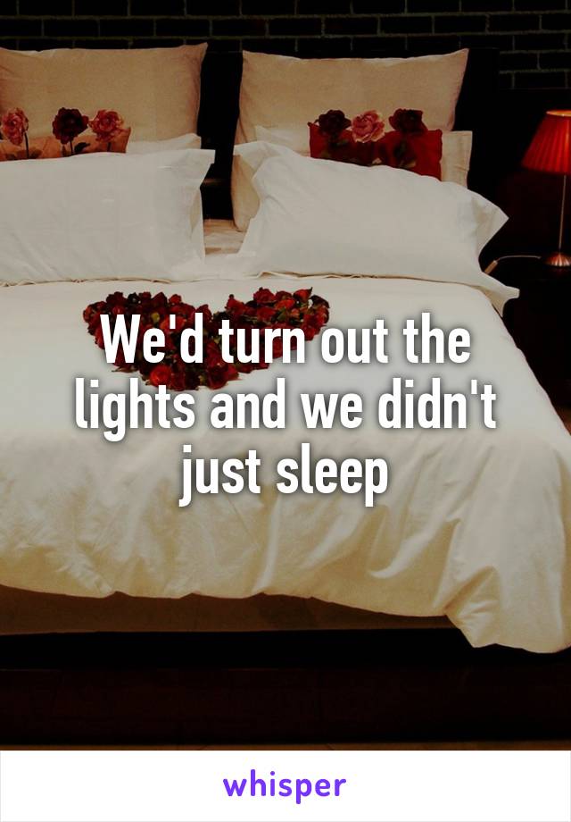 We'd turn out the lights and we didn't just sleep