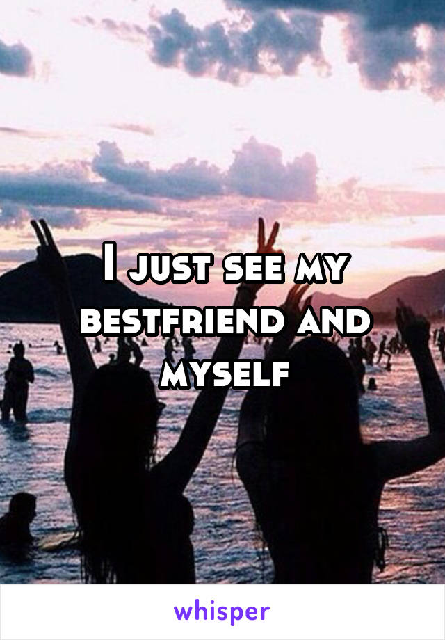 I just see my bestfriend and myself