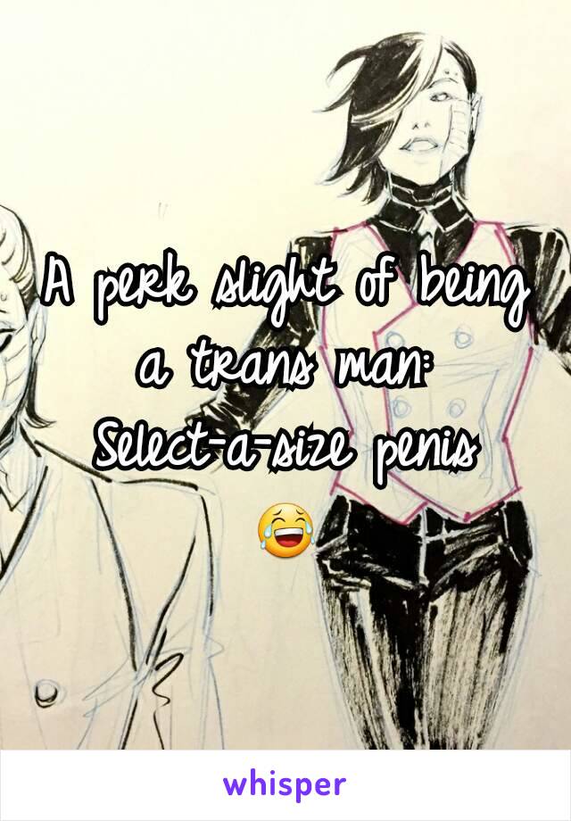 A perk slight of being a trans man:
Select-a-size penis
😂