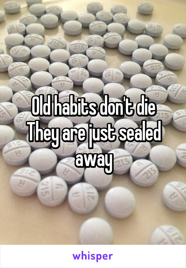 Old habits don't die
They are just sealed away