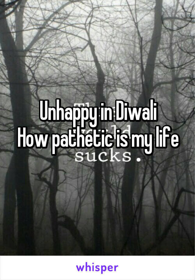 Unhappy in Diwali
How pathetic is my life 