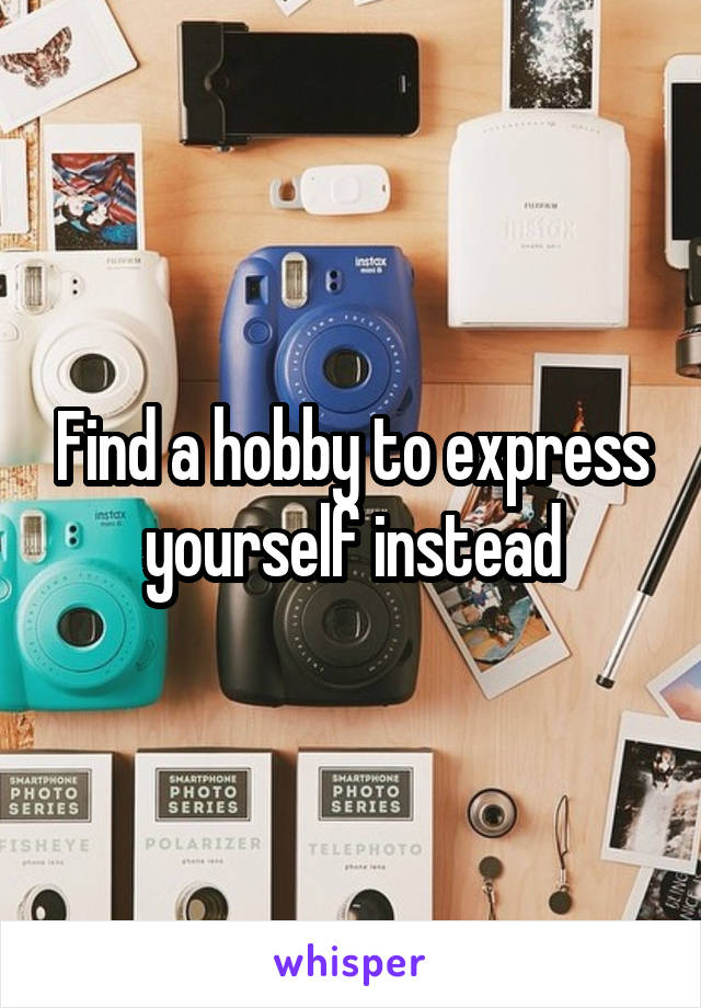 Find a hobby to express yourself instead