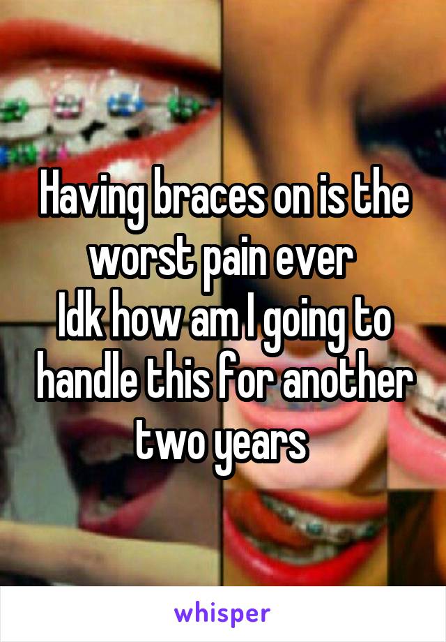 Having braces on is the worst pain ever 
Idk how am I going to handle this for another two years 