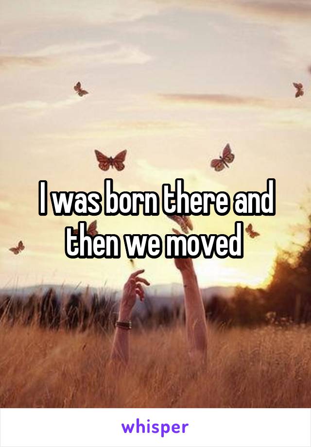 I was born there and then we moved 