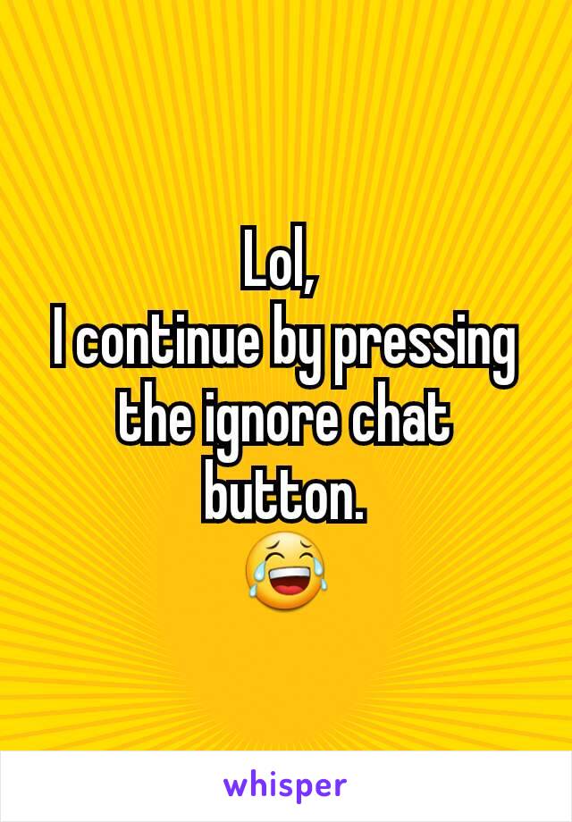 Lol, 
I continue by pressing the ignore chat button.
😂