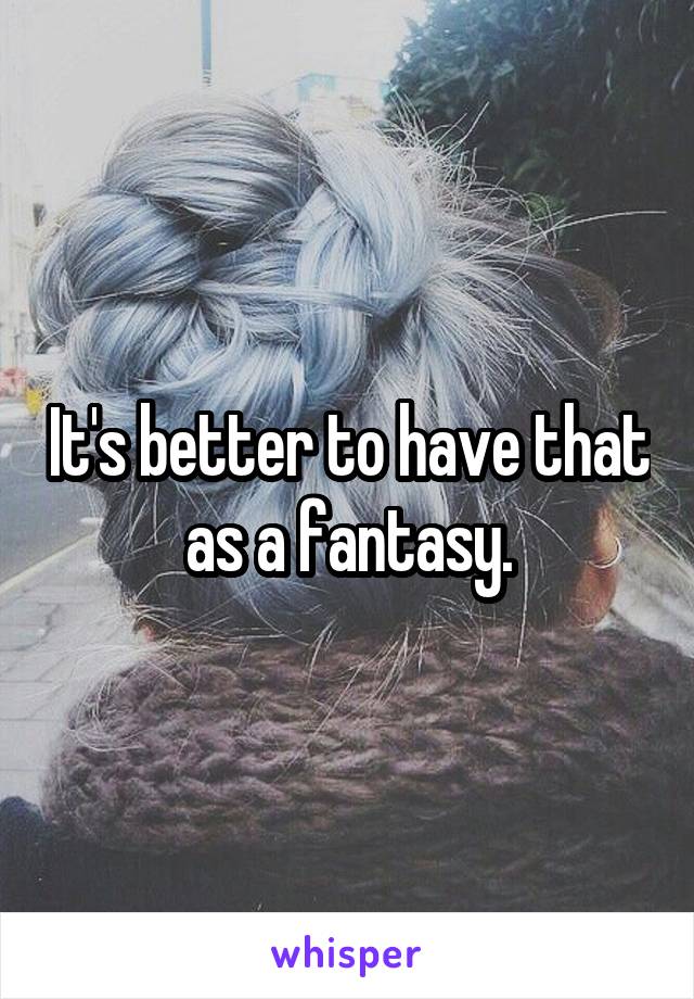 It's better to have that as a fantasy.
