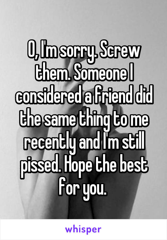 O, I'm sorry. Screw them. Someone I considered a friend did the same thing to me recently and I'm still pissed. Hope the best for you. 